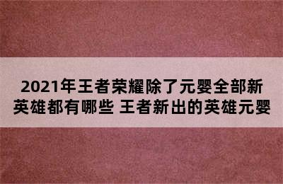 2021年王者荣耀除了元婴全部新英雄都有哪些 王者新出的英雄元婴